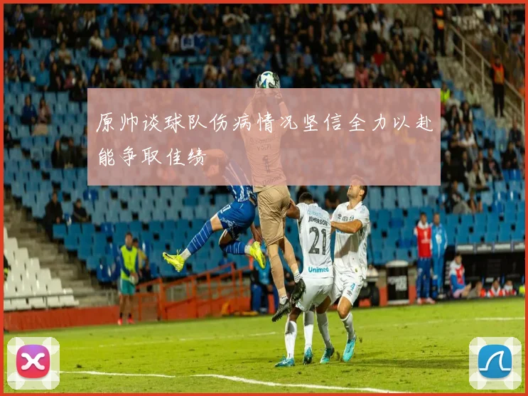 原帅谈球队伤病情况坚信全力以赴能争取佳绩