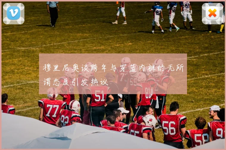 穆里尼奥谈跨年与穿蓝内裤的无所谓态度引发热议