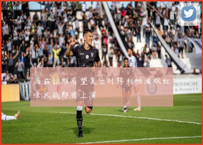 马兹拉维有望复出对阵利物浦双红会大战即将上演