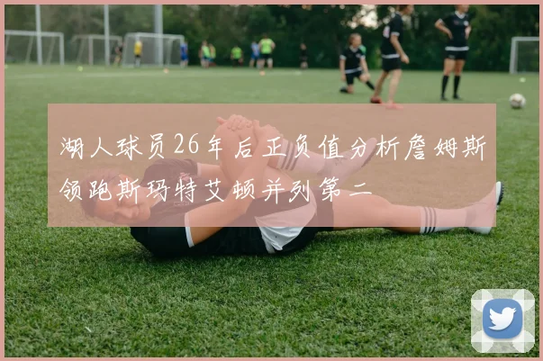 湖人球员26年后正负值分析詹姆斯领跑斯玛特艾顿并列第二