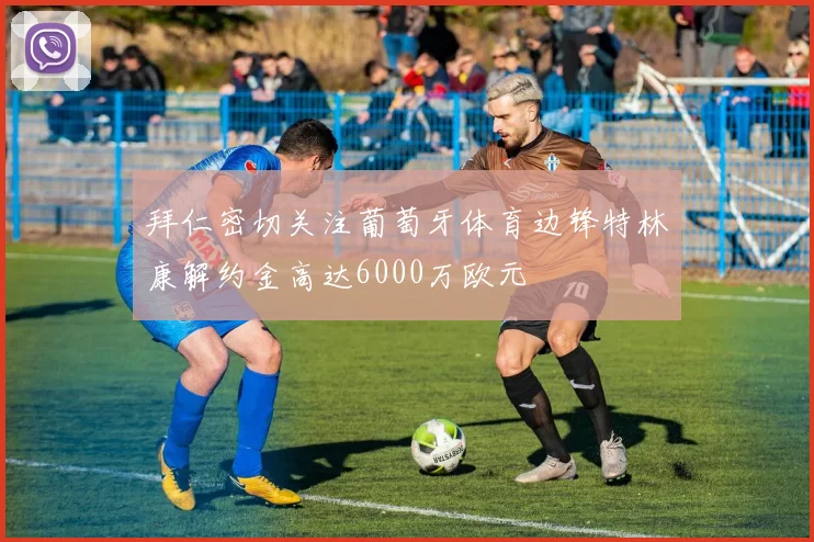 拜仁密切关注葡萄牙体育边锋特林康解约金高达6000万欧元