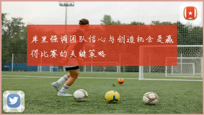 库里强调团队信心与创造机会是赢得比赛的关键策略