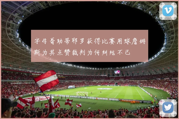 字母哥助蒂耶罗获得比赛用球詹姆斯为其点赞裁判为何纠结不已