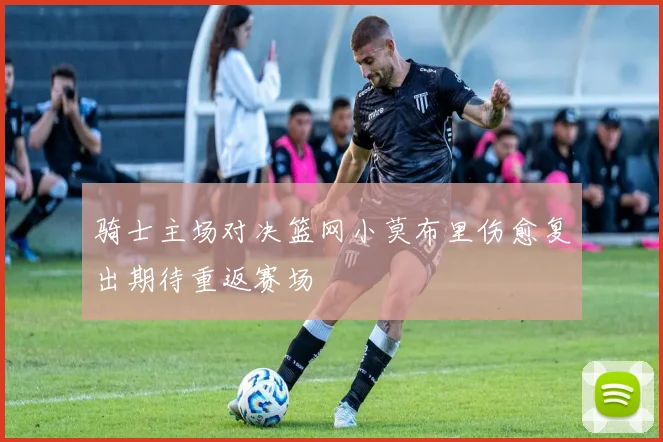 骑士主场对决篮网小莫布里伤愈复出期待重返赛场