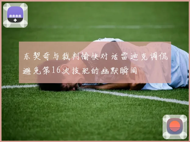 东契奇与裁判愉快对话雷迪克调侃避免第16次技犯的幽默瞬间