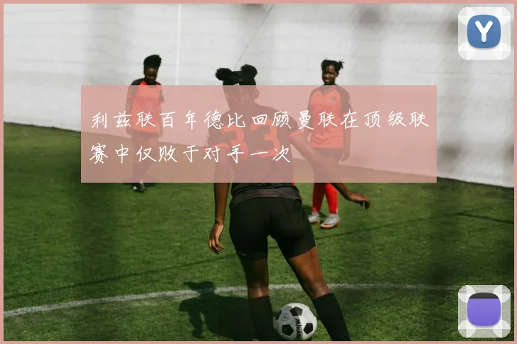 利兹联百年德比回顾曼联在顶级联赛中仅败于对手一次