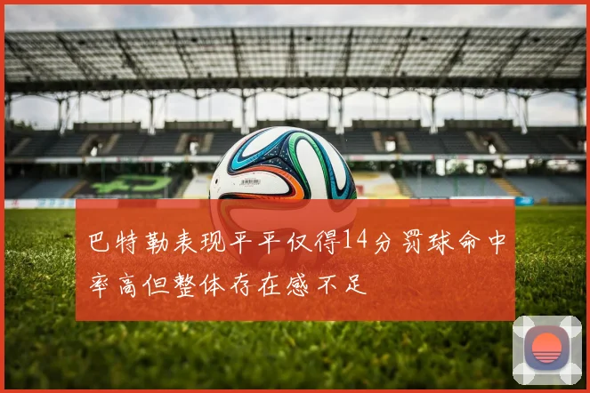 巴特勒表现平平仅得14分罚球命中率高但整体存在感不足