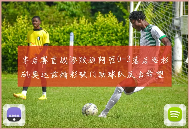 季后赛首战惨败迈阿密0-3落后洛杉矶奥达兹精彩破门助球队反击希望
