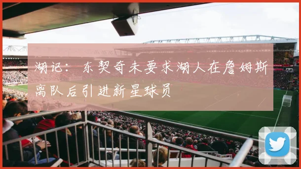 湖记：东契奇未要求湖人在詹姆斯离队后引进新星球员