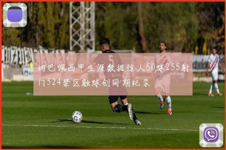 姆巴佩西甲生涯数据惊人50球255射门524禁区触球创同期纪录