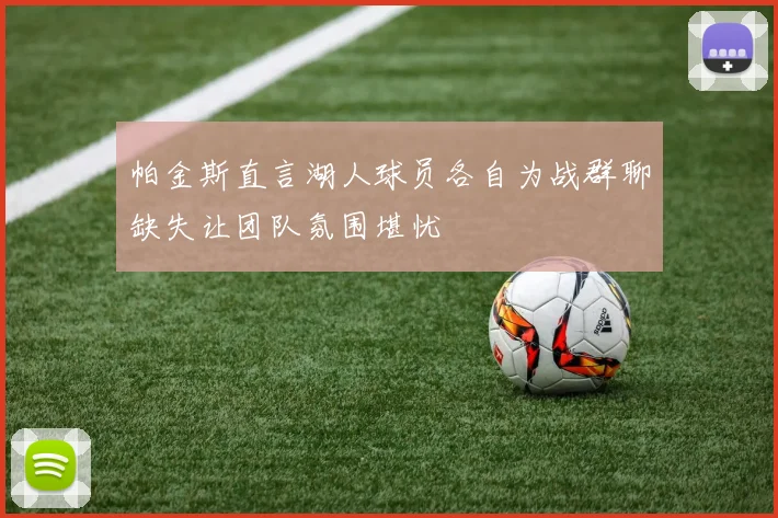 帕金斯直言湖人球员各自为战群聊缺失让团队氛围堪忧