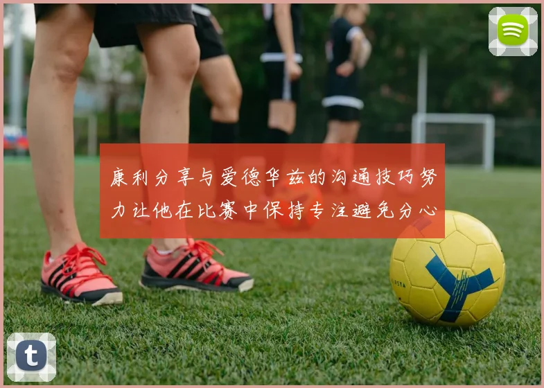 康利分享与爱德华兹的沟通技巧努力让他在比赛中保持专注避免分心