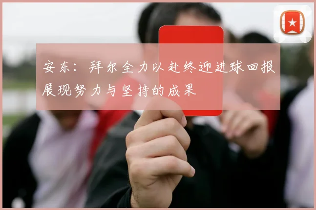 安东：拜尔全力以赴终迎进球回报展现努力与坚持的成果