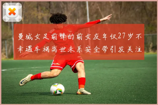 曼城女足前锋的前女友年仅27岁不幸遇车祸离世未系安全带引发关注