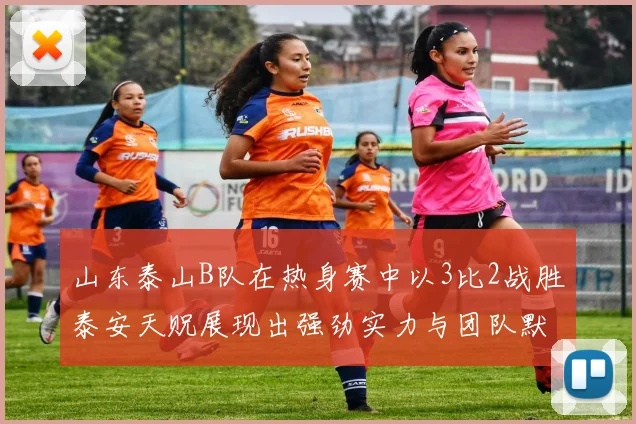 山东泰山B队在热身赛中以3比2战胜泰安天贶展现出强劲实力与团队默契
