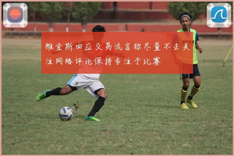 维金斯回应交易流言称尽量不去关注网络评论保持专注于比赛