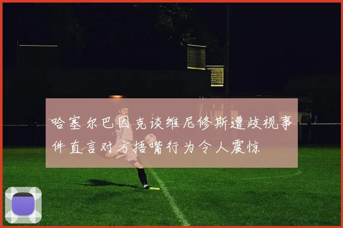 哈塞尔巴因克谈维尼修斯遭歧视事件直言对方捂嘴行为令人震惊