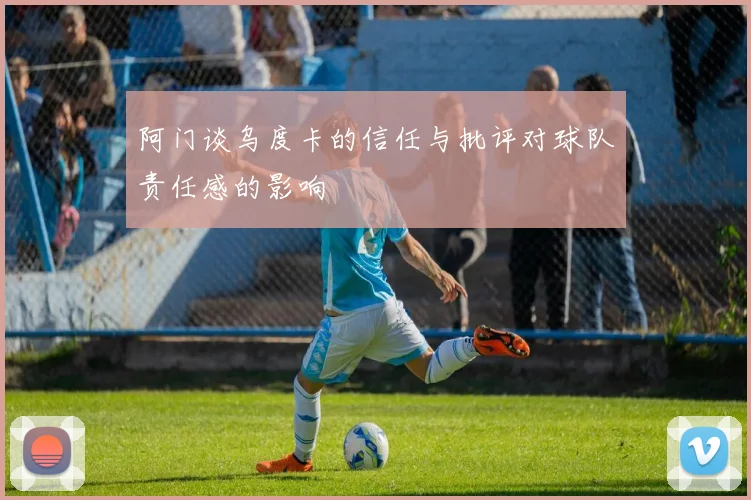 阿门谈乌度卡的信任与批评对球队责任感的影响