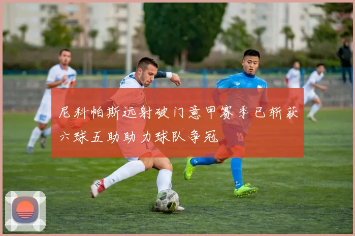 尼科帕斯远射破门意甲赛季已斩获六球五助助力球队争冠