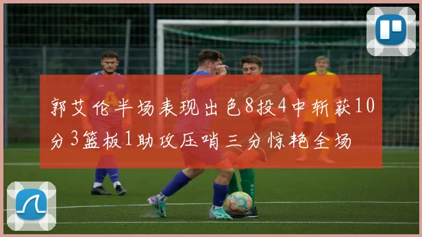 郭艾伦半场表现出色8投4中斩获10分3篮板1助攻压哨三分惊艳全场