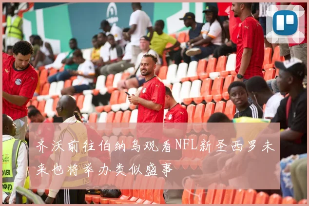 齐沃前往伯纳乌观看NFL新圣西罗未来也将举办类似盛事