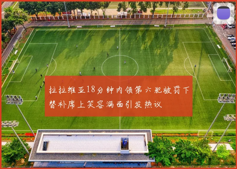 拉拉维亚18分钟内领第六犯被罚下替补席上笑容满面引发热议