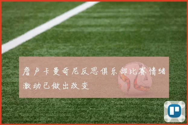 詹卢卡曼奇尼反思俱乐部比赛情绪激动已做出改变