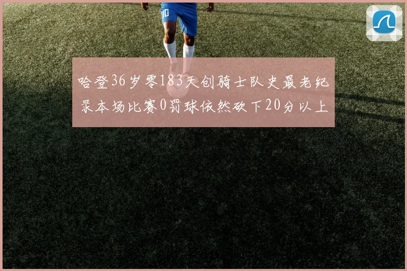 哈登36岁零183天创骑士队史最老纪录本场比赛0罚球依然砍下20分以上