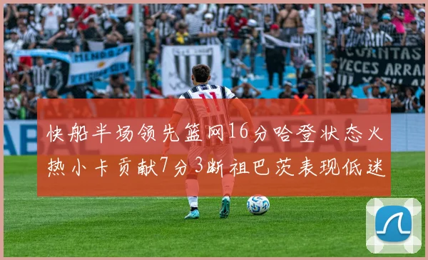 快船半场领先篮网16分哈登状态火热小卡贡献7分3断祖巴茨表现低迷