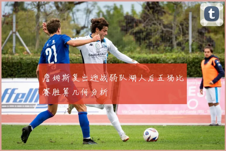 詹姆斯复出迎战弱队湖人后五场比赛胜算几何分析