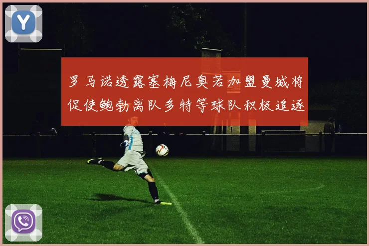 罗马诺透露塞梅尼奥若加盟曼城将促使鲍勃离队多特等球队积极追逐