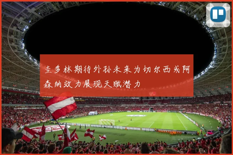 圭多林期待外孙未来为切尔西或阿森纳效力展现天赋潜力