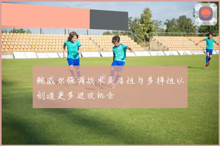 鲍威尔强调战术灵活性与多样性以创造更多进攻机会