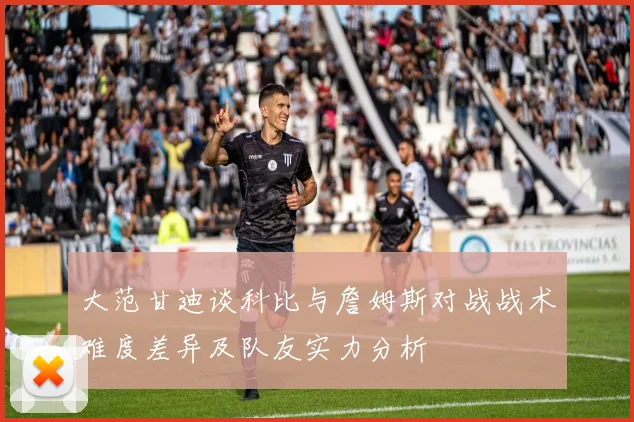 大范甘迪谈科比与詹姆斯对战战术难度差异及队友实力分析