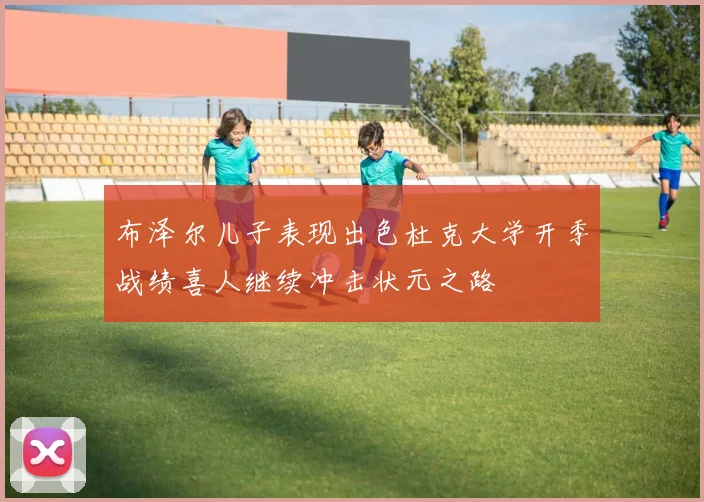 布泽尔儿子表现出色杜克大学开季战绩喜人继续冲击状元之路