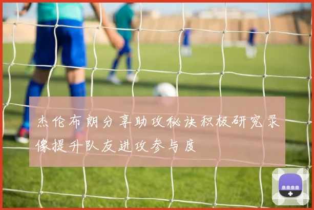 杰伦布朗分享助攻秘诀积极研究录像提升队友进攻参与度