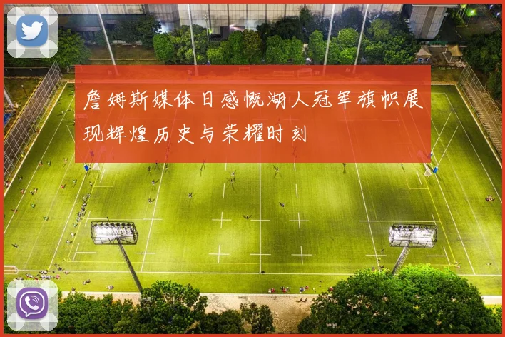 詹姆斯媒体日感慨湖人冠军旗帜展现辉煌历史与荣耀时刻