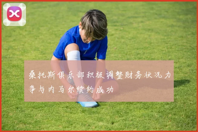 桑托斯俱乐部积极调整财务状况力争与内马尔续约成功