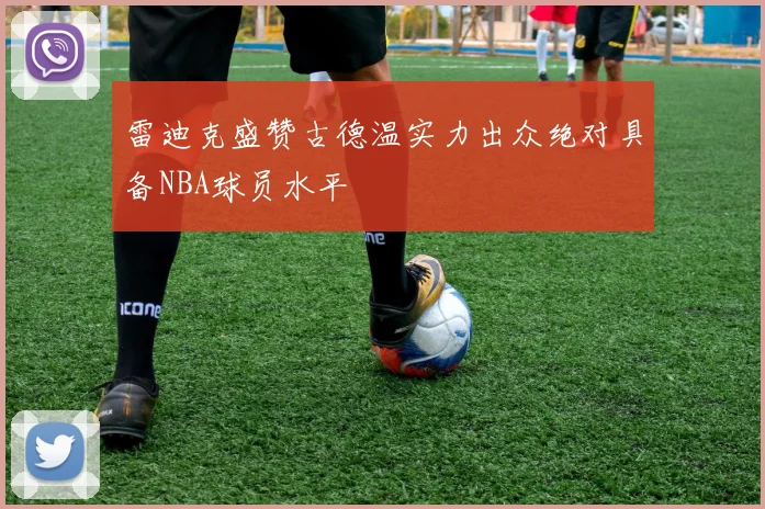 雷迪克盛赞古德温实力出众绝对具备NBA球员水平