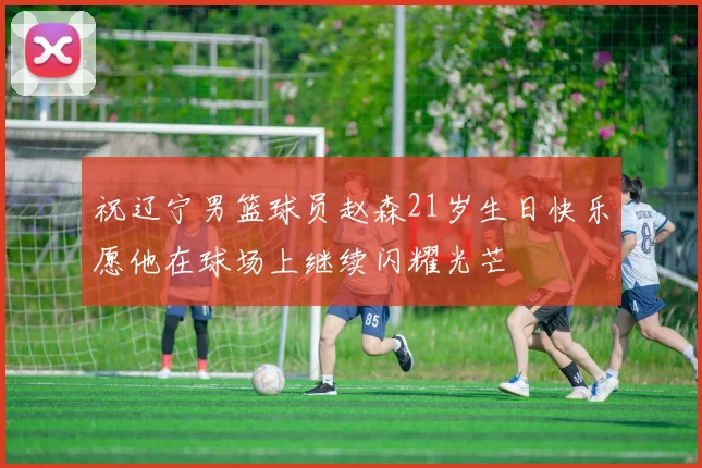 祝辽宁男篮球员赵森21岁生日快乐愿他在球场上继续闪耀光芒