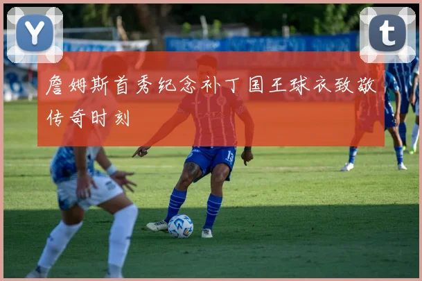 詹姆斯首秀纪念补丁国王球衣致敬传奇时刻