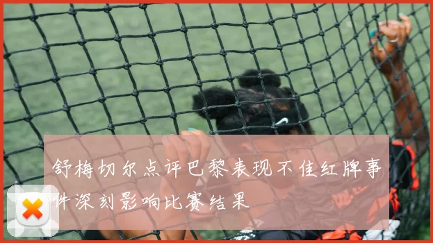 舒梅切尔点评巴黎表现不佳红牌事件深刻影响比赛结果