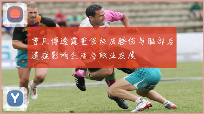 曾凡博透露重伤经历腰伤与脑部后遗症影响生活与职业发展