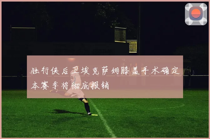 独行侠后卫埃克萨姆膝盖手术确定本赛季将彻底报销