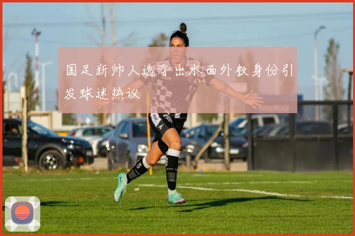 国足新帅人选浮出水面外教身份引发球迷热议