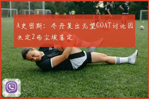 A史密斯：乔丹复出无望GOAT讨论因决定2而尘埃落定