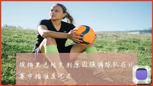 埃梅里总结失利原因强调球队在比赛中精准度不足