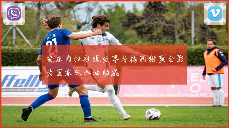 安东内拉社媒分享与梅西甜蜜合影为国家队加油助威