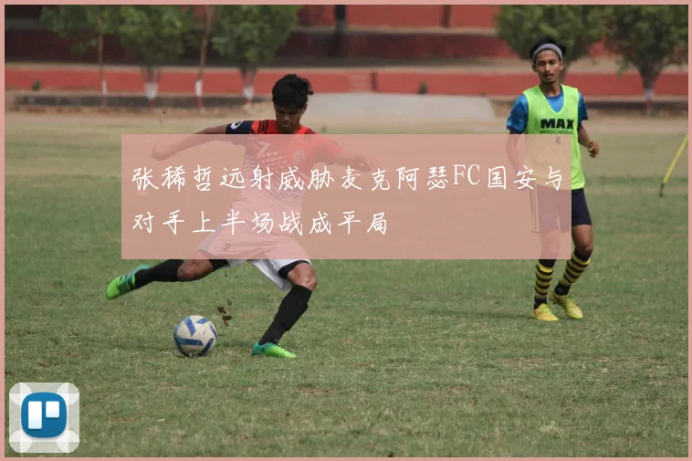 张稀哲远射威胁麦克阿瑟FC国安与对手上半场战成平局