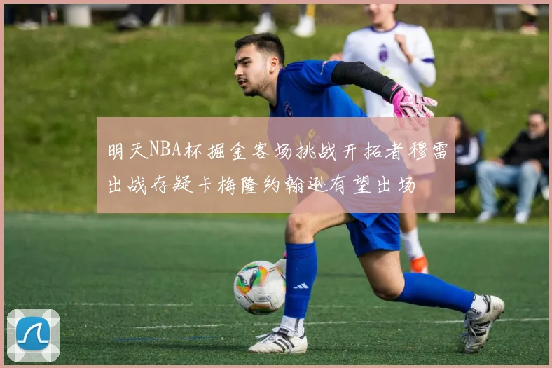 明天NBA杯掘金客场挑战开拓者穆雷出战存疑卡梅隆约翰逊有望出场